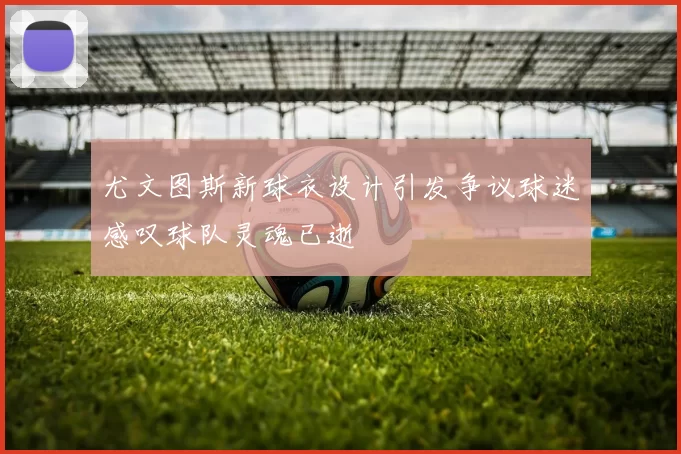 尤文图斯新球衣设计引发争议球迷感叹球队灵魂已逝
