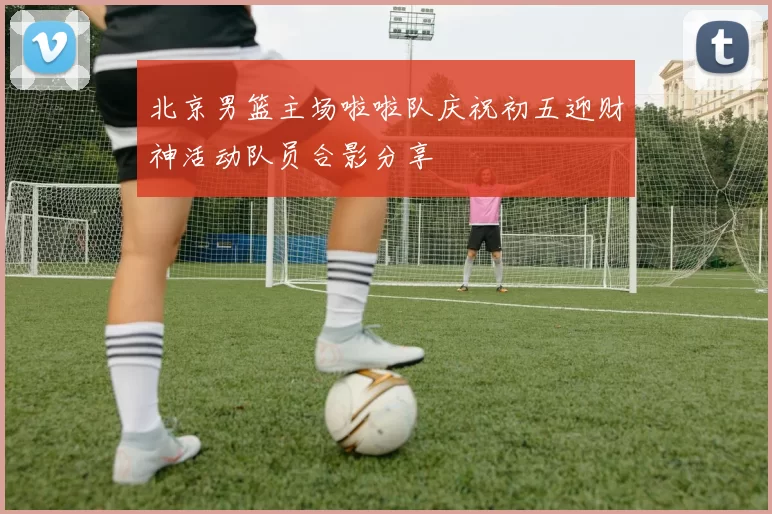 北京男篮主场啦啦队庆祝初五迎财神活动队员合影分享