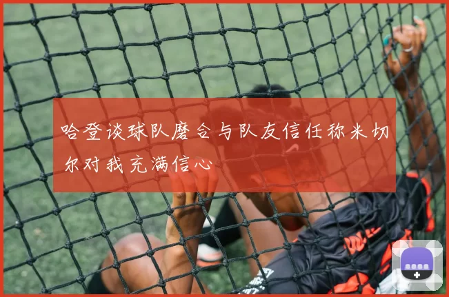哈登谈球队磨合与队友信任称米切尔对我充满信心