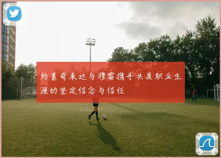约基奇表达与穆雷携手共度职业生涯的坚定信念与信任
