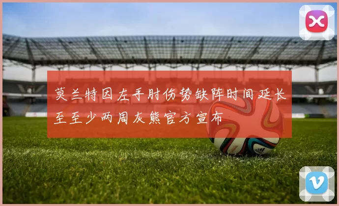莫兰特因左手肘伤势缺阵时间延长至至少两周灰熊官方宣布