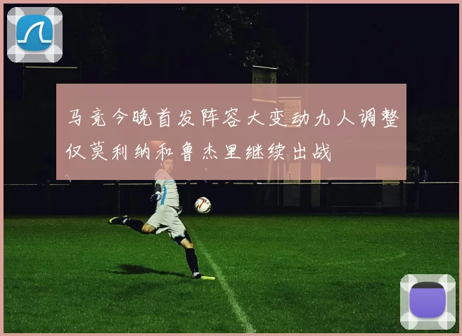 马竞今晚首发阵容大变动九人调整仅莫利纳和鲁杰里继续出战