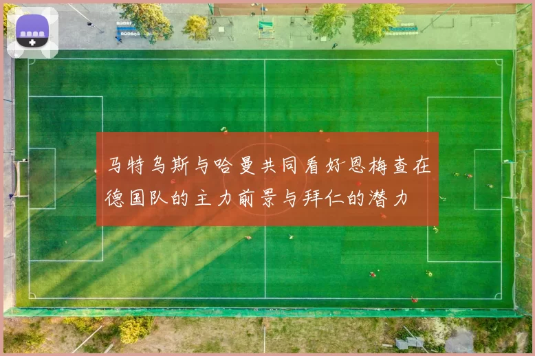 马特乌斯与哈曼共同看好恩梅查在德国队的主力前景与拜仁的潜力