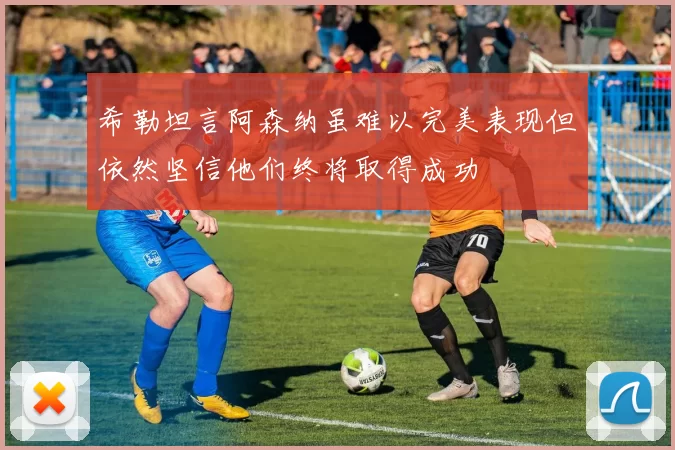 希勒坦言阿森纳虽难以完美表现但依然坚信他们终将取得成功