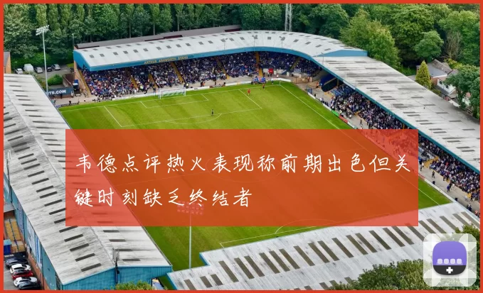 韦德点评热火表现称前期出色但关键时刻缺乏终结者