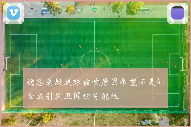 德容质疑进球被吹原因希望不是AI合成引发丑闻的可能性