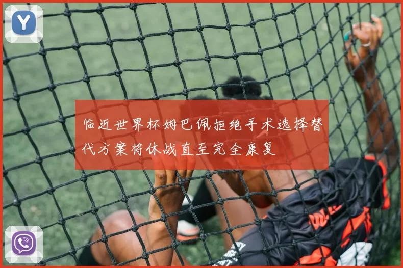 临近世界杯姆巴佩拒绝手术选择替代方案将休战直至完全康复