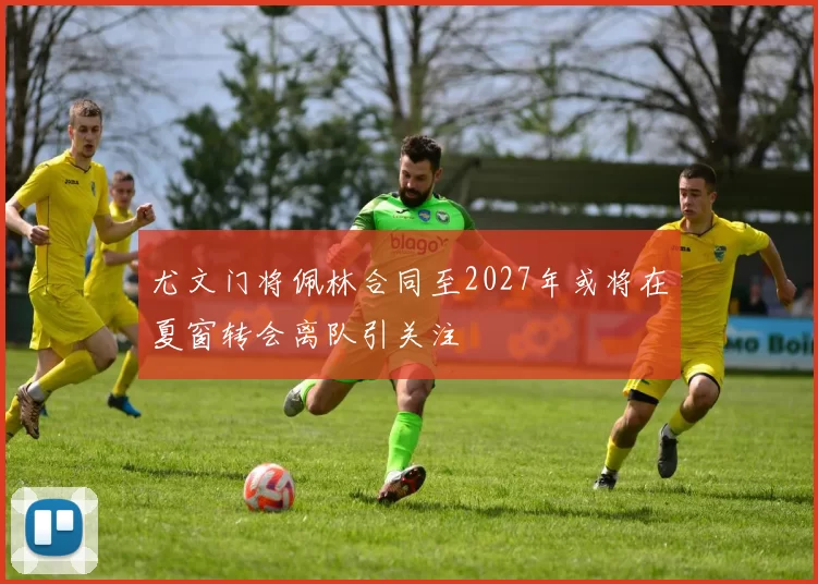 尤文门将佩林合同至2027年或将在夏窗转会离队引关注