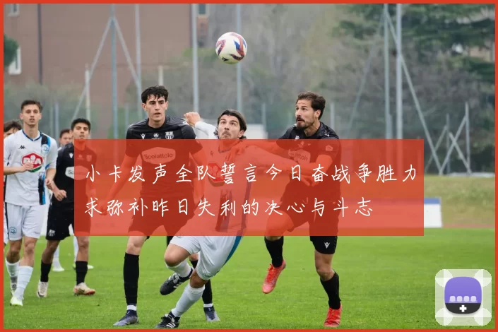 小卡发声全队誓言今日奋战争胜力求弥补昨日失利的决心与斗志