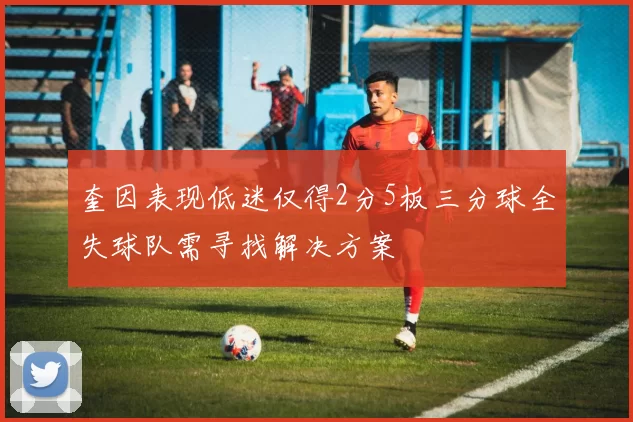 奎因表现低迷仅得2分5板三分球全失球队需寻找解决方案