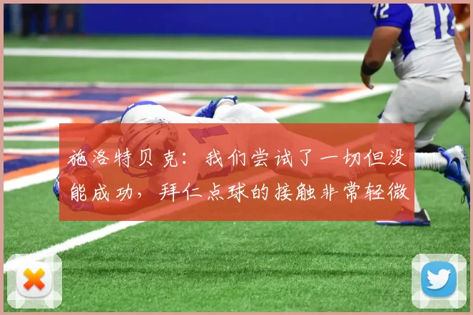 施洛特贝克：我们尝试了一切但没能成功，拜仁点球的接触非常轻微