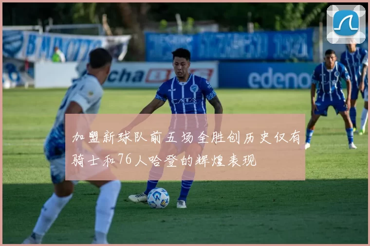 加盟新球队前五场全胜创历史仅有骑士和76人哈登的辉煌表现