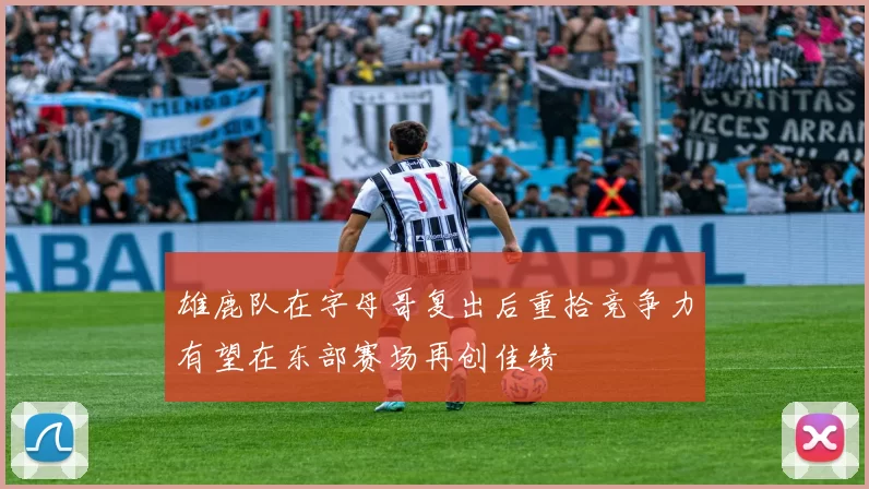 雄鹿队在字母哥复出后重拾竞争力有望在东部赛场再创佳绩