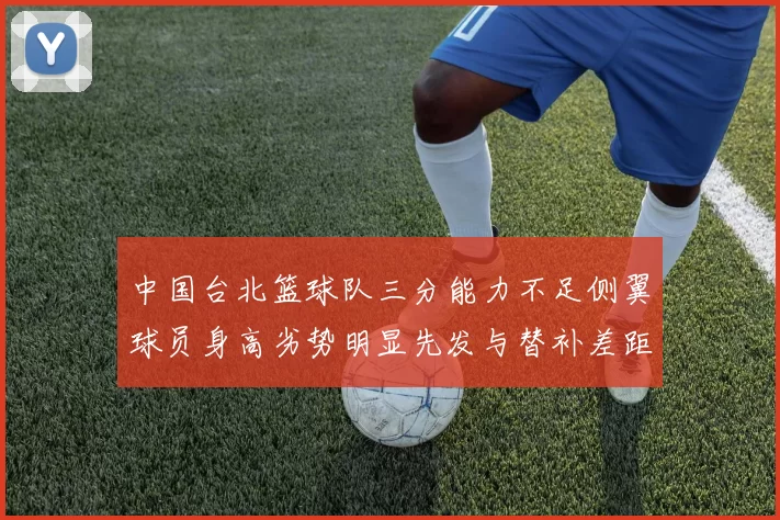 中国台北篮球队三分能力不足侧翼球员身高劣势明显先发与替补差距显著