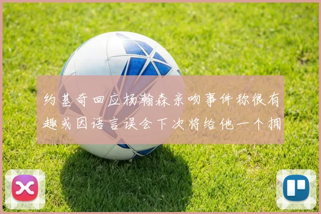 约基奇回应杨瀚森亲吻事件称很有趣或因语言误会下次将给他一个拥抱