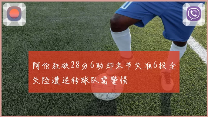 阿伦狂砍28分6助却末节失准6投全失险遭逆转球队需警惕