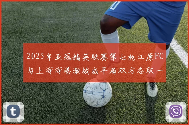 2025年亚冠精英联赛第七轮江原FC与上海海港激战成平局双方各取一分