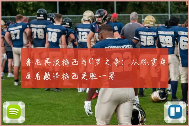 鲁尼再谈梅西与C罗之争：从观赏角度看巅峰梅西更胜一筹