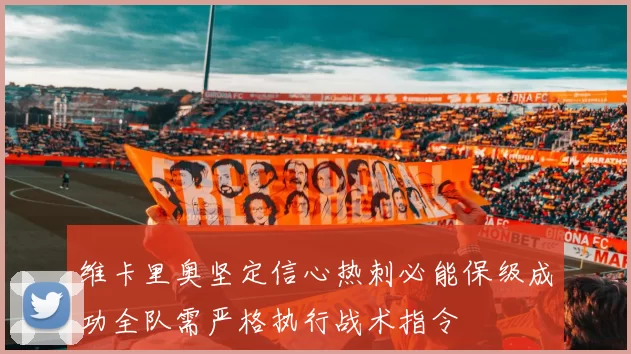 维卡里奥坚定信心热刺必能保级成功全队需严格执行战术指令