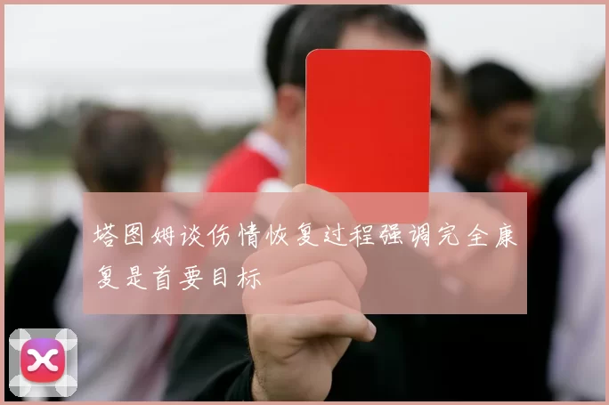 塔图姆谈伤情恢复过程强调完全康复是首要目标