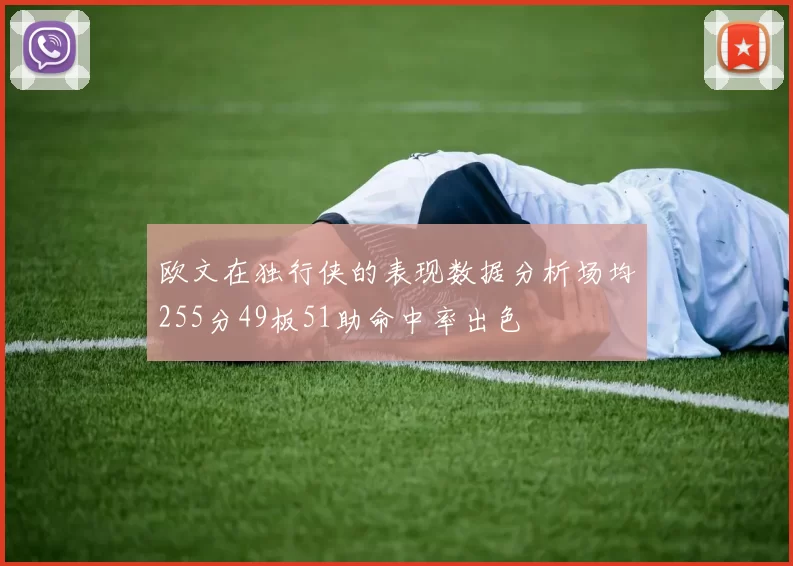 欧文在独行侠的表现数据分析场均255分49板51助命中率出色