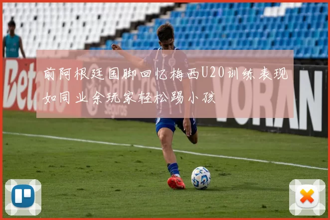 前阿根廷国脚回忆梅西U20训练表现如同业余玩家轻松踢小孩