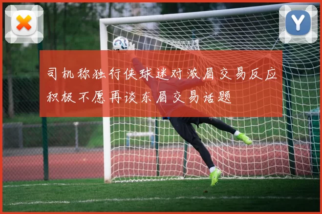司机称独行侠球迷对浓眉交易反应积极不愿再谈东眉交易话题