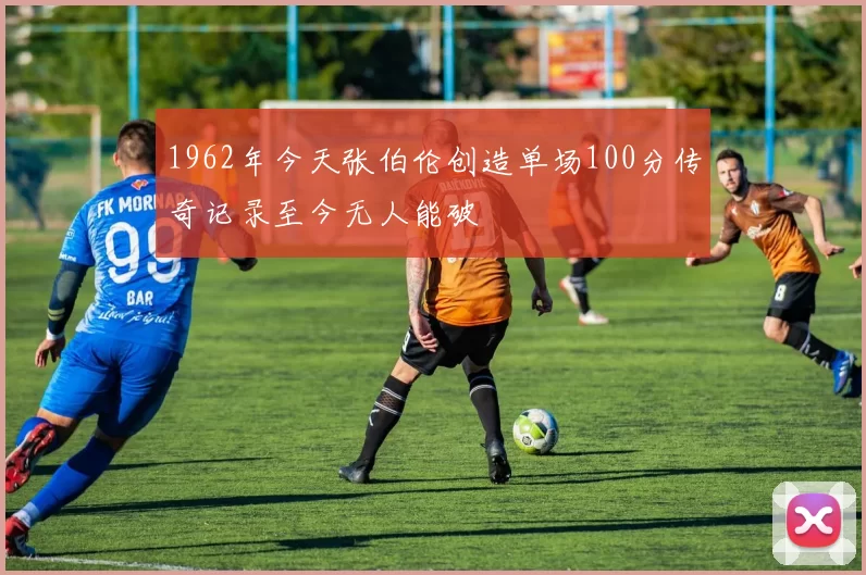 1962年今天张伯伦创造单场100分传奇记录至今无人能破