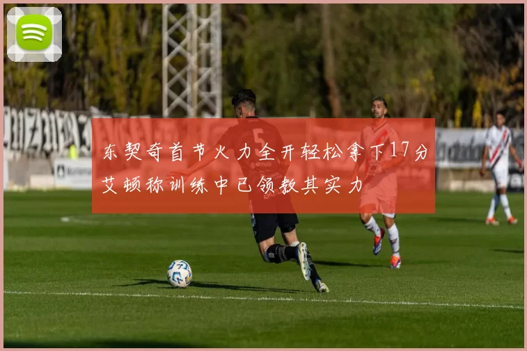 东契奇首节火力全开轻松拿下17分艾顿称训练中已领教其实力