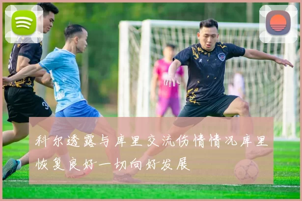 科尔透露与库里交流伤情情况库里恢复良好一切向好发展