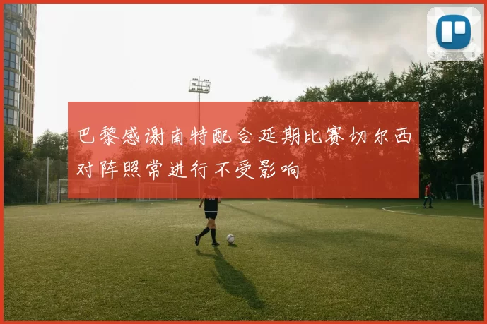 巴黎感谢南特配合延期比赛切尔西对阵照常进行不受影响