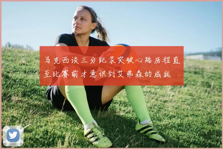 马克西谈三分纪录突破心路历程直至比赛前才意识到艾弗森的成就