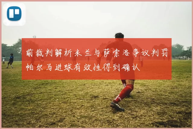 前裁判解析米兰与萨索洛争议判罚帕尔马进球有效性得到确认