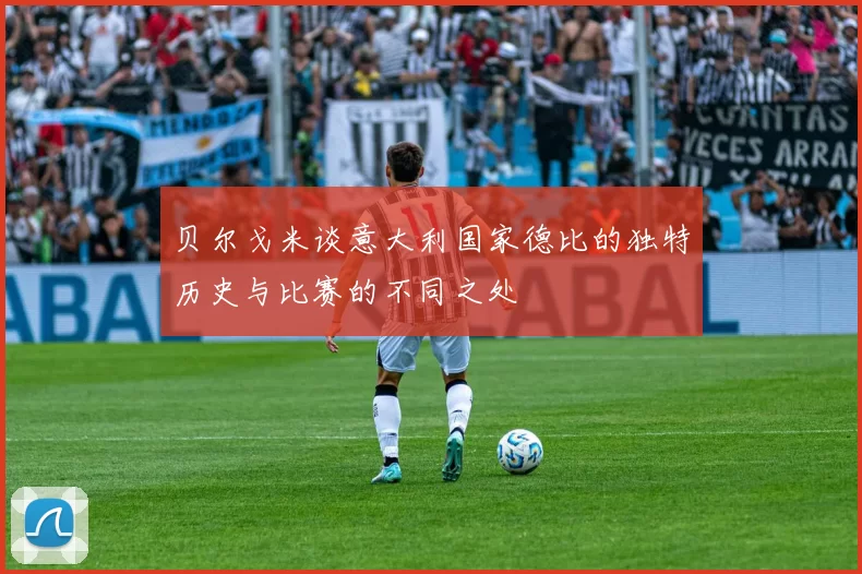 贝尔戈米谈意大利国家德比的独特历史与比赛的不同之处