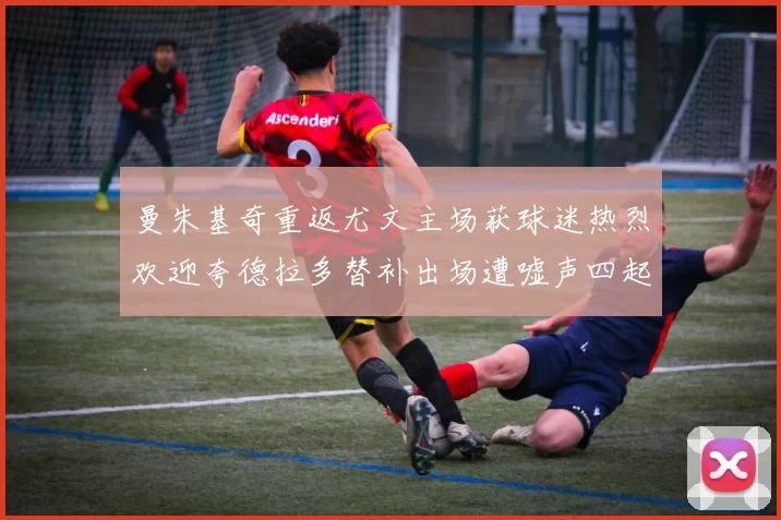 曼朱基奇重返尤文主场获球迷热烈欢迎夸德拉多替补出场遭嘘声四起