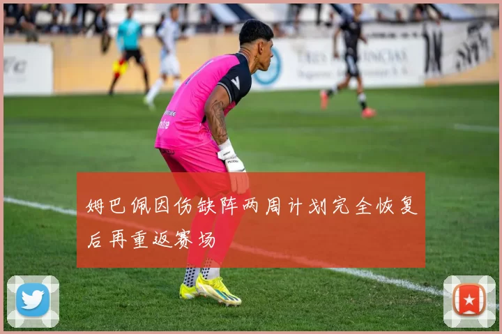 姆巴佩因伤缺阵两周计划完全恢复后再重返赛场
