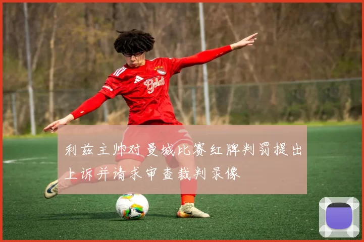 利兹主帅对曼城比赛红牌判罚提出上诉并请求审查裁判录像