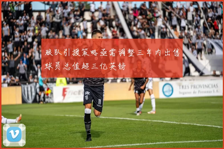 狼队引援策略亟需调整三年内出售球员总值超三亿英镑