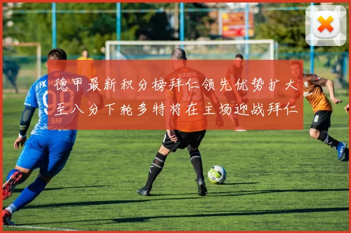 德甲最新积分榜拜仁领先优势扩大至八分下轮多特将在主场迎战拜仁