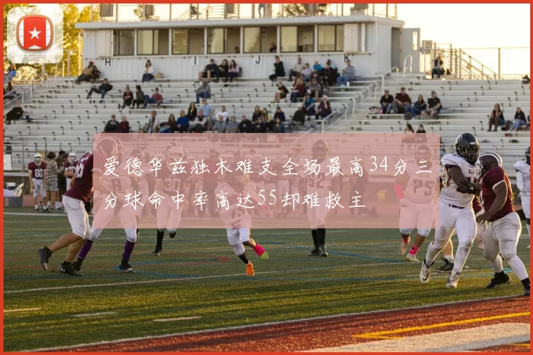 爱德华兹独木难支全场最高34分三分球命中率高达55却难救主