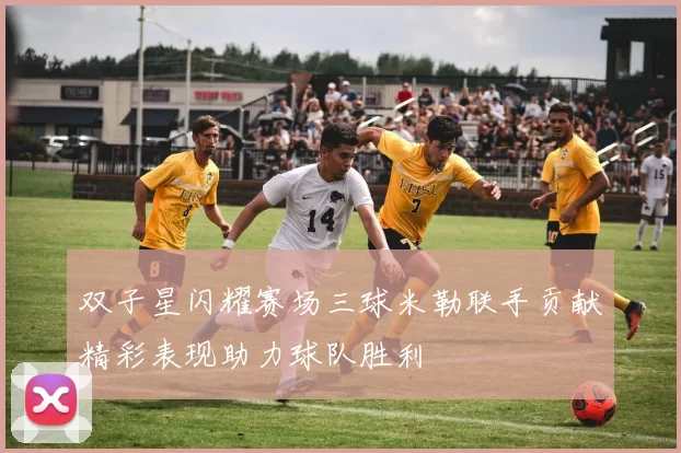 双子星闪耀赛场三球米勒联手贡献精彩表现助力球队胜利