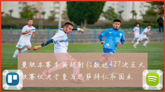 曼联本赛季英超射门数达427次五大联赛仅次于皇马巴萨拜仁和国米