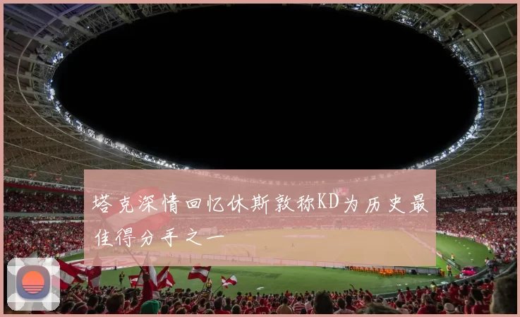 塔克深情回忆休斯敦称KD为历史最佳得分手之一
