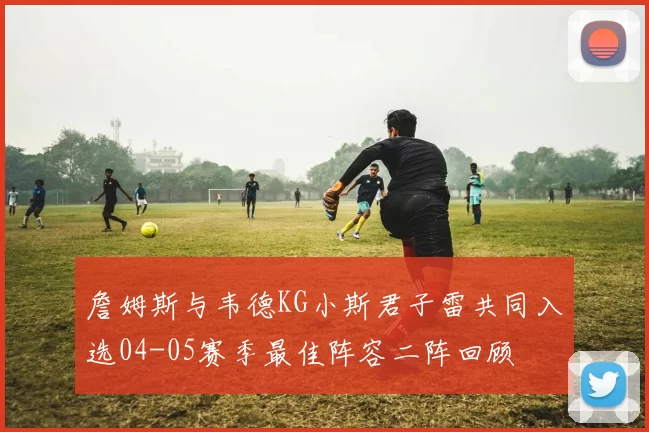詹姆斯与韦德KG小斯君子雷共同入选04-05赛季最佳阵容二阵回顾